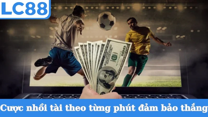 Cược nhồi tài theo từng phút đảm bảo thắng